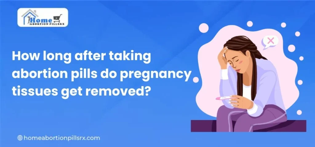 How long after taking abortion pills do pregnancy tissues get removed?
