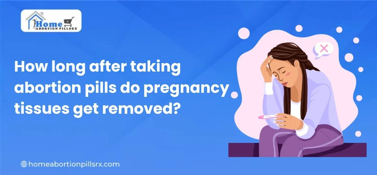 How long after taking abortion pills do pregnancy tissues get removed?